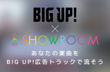 BIG UP! × SHOWROOM あなたの楽曲をBIG UP!の広告トラックで流そう